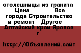 столешницы из гранита › Цена ­ 17 000 - Все города Строительство и ремонт » Другое   . Алтайский край,Яровое г.